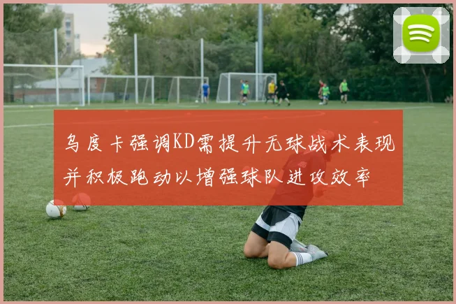 乌度卡强调KD需提升无球战术表现并积极跑动以增强球队进攻效率