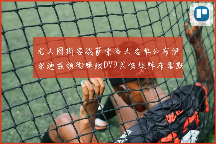 尤文图斯客战萨索洛大名单公布伊尔迪兹领衔锋线DV9因伤缺阵布雷默在列