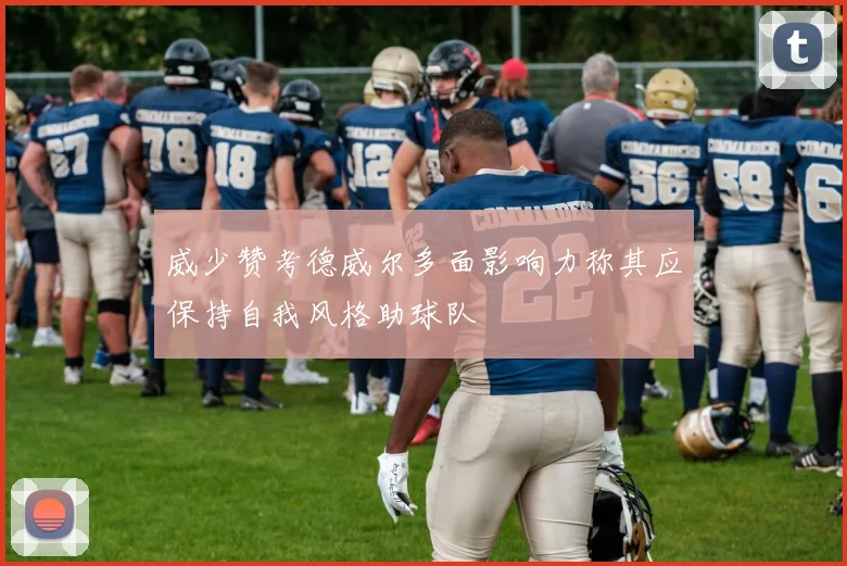 威少赞考德威尔多面影响力称其应保持自我风格助球队