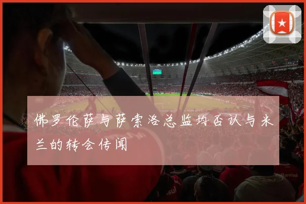 佛罗伦萨与萨索洛总监均否认与米兰的转会传闻
