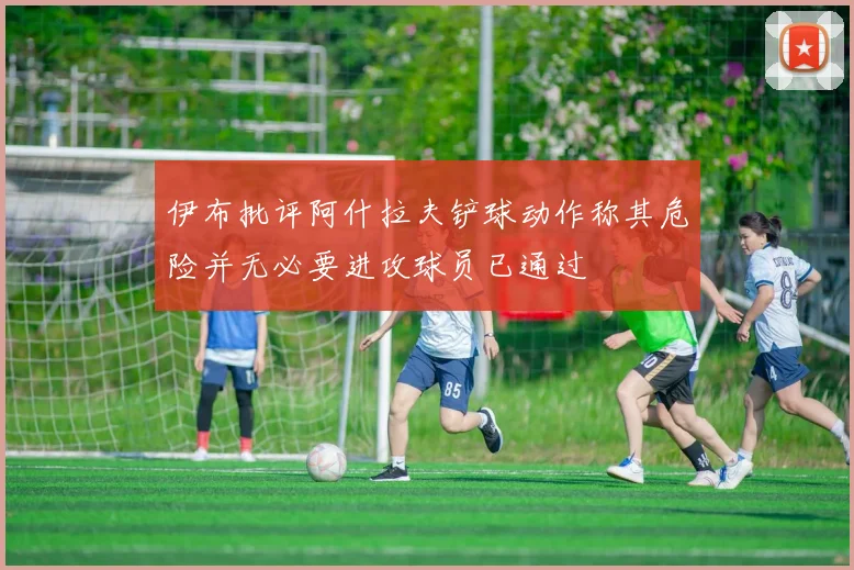 伊布批评阿什拉夫铲球动作称其危险并无必要进攻球员已通过