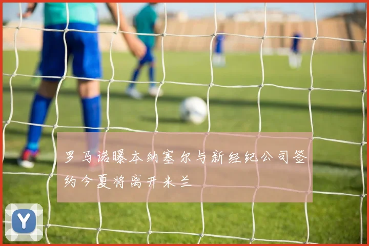 罗马诺曝本纳塞尔与新经纪公司签约今夏将离开米兰