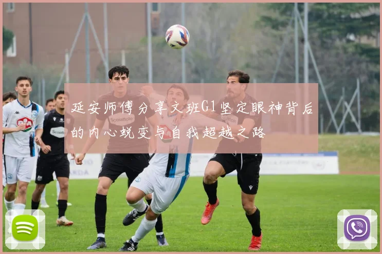 延安师傅分享文班G1坚定眼神背后的内心蜕变与自我超越之路