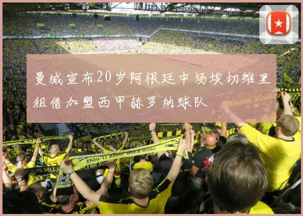 曼城宣布20岁阿根廷中场埃切维里租借加盟西甲赫罗纳球队
