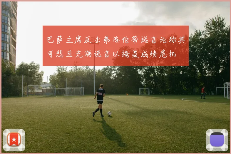 巴萨主席反击弗洛伦蒂诺言论称其可悲且充满谎言以掩盖成绩危机