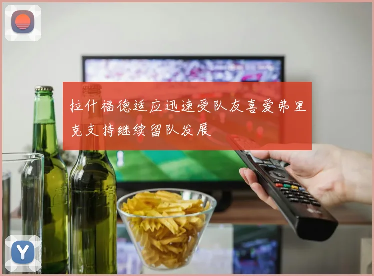拉什福德适应迅速受队友喜爱弗里克支持继续留队发展