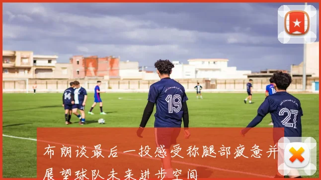布朗谈最后一投感受称腿部疲惫并展望球队未来进步空间
