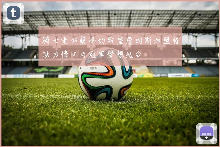 骑士重回巅峰的希望詹姆斯加盟将助力情怀与冠军梦想结合