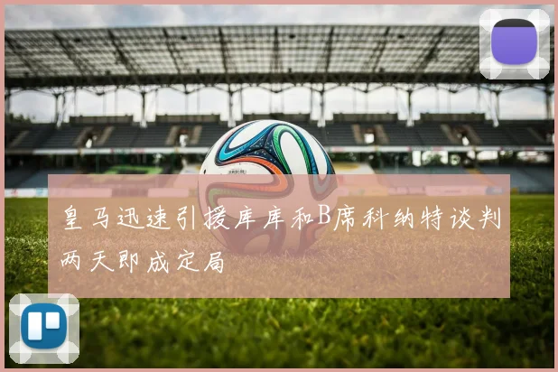 皇马迅速引援库库和B席科纳特谈判两天即成定局