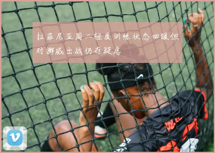 拉菲尼亚周二轻度训练状态回暖但对挪威出战仍存疑虑