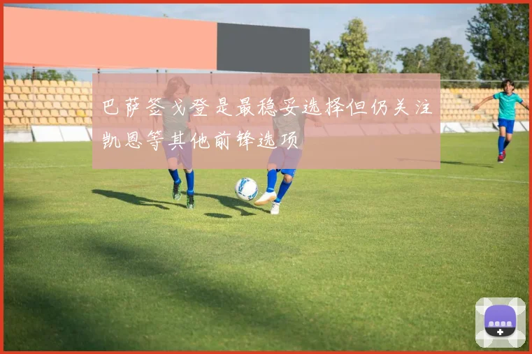 巴萨签戈登是最稳妥选择但仍关注凯恩等其他前锋选项