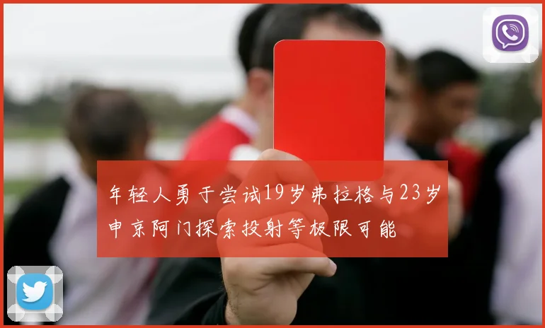 年轻人勇于尝试19岁弗拉格与23岁申京阿门探索投射等极限可能