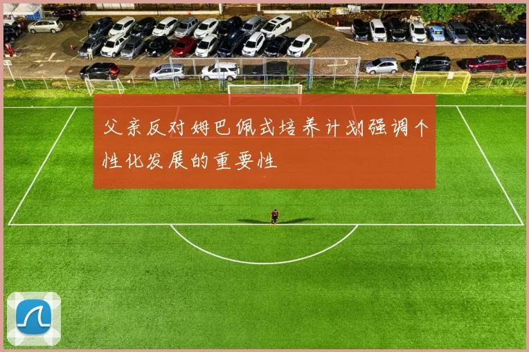 父亲反对姆巴佩式培养计划强调个性化发展的重要性