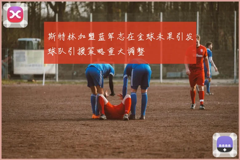 斯特林加盟蓝军志在金球未果引发球队引援策略重大调整