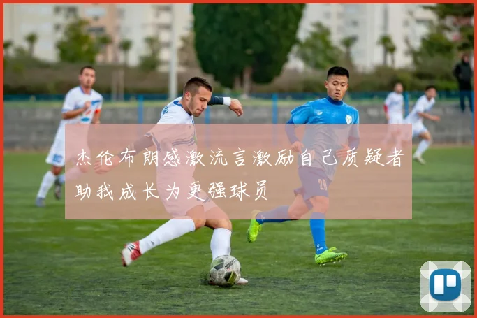 杰伦布朗感激流言激励自己质疑者助我成长为更强球员