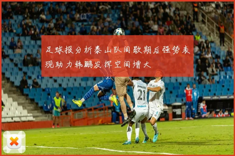 足球报分析泰山队间歇期后强势表现助力韩鹏发挥空间增大