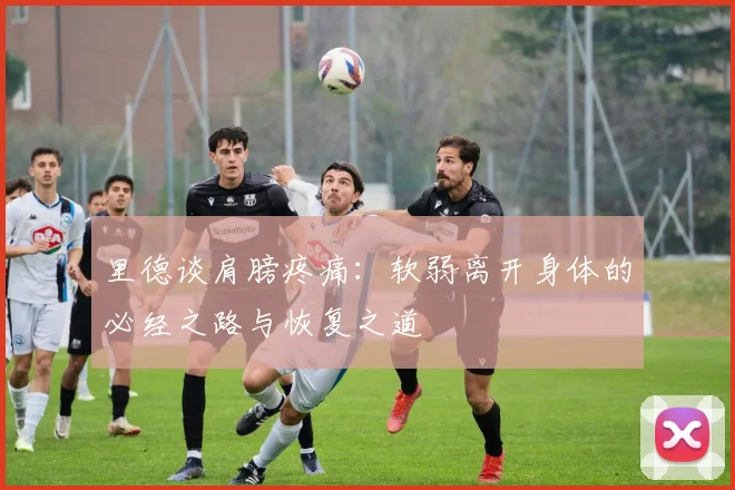 里德谈肩膀疼痛：软弱离开身体的必经之路与恢复之道