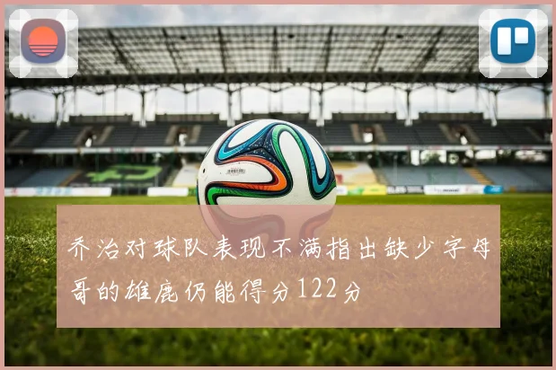 乔治对球队表现不满指出缺少字母哥的雄鹿仍能得分122分