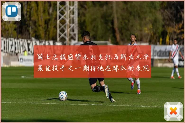 骑士总裁盛赞米利克托马斯为大学最佳投手之一期待他在球队的表现