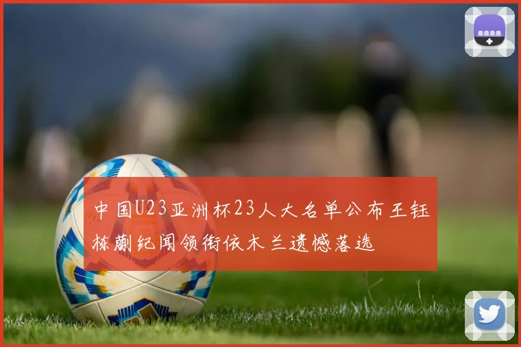 中国U23亚洲杯23人大名单公布王钰栋蒯纪闻领衔依木兰遗憾落选