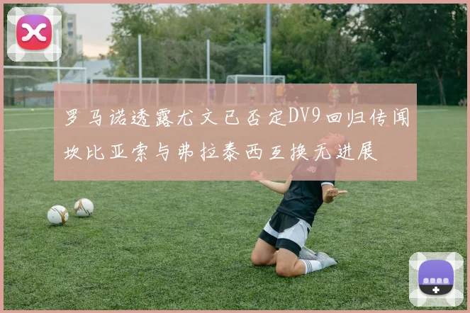 罗马诺透露尤文已否定DV9回归传闻坎比亚索与弗拉泰西互换无进展