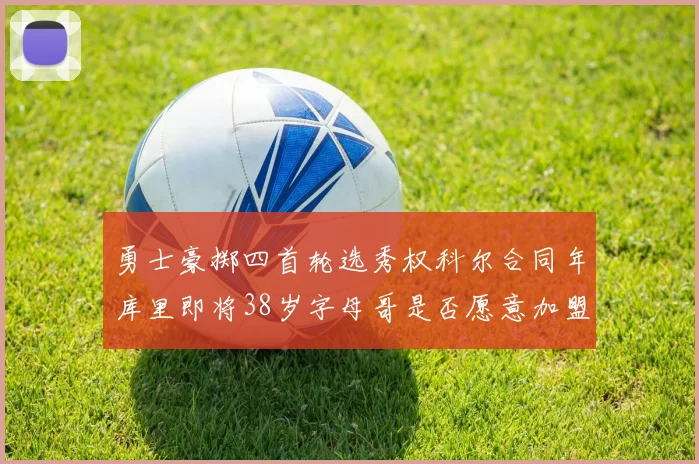勇士豪掷四首轮选秀权科尔合同年库里即将38岁字母哥是否愿意加盟勇士