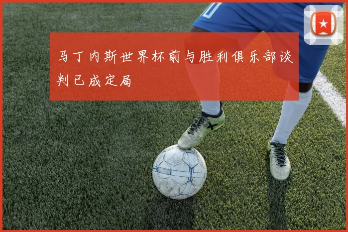 马丁内斯世界杯前与胜利俱乐部谈判已成定局