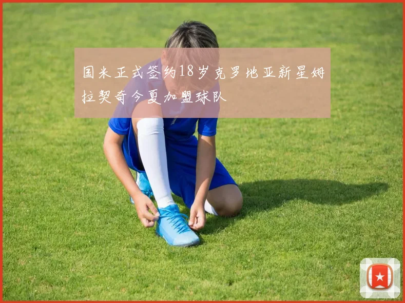 国米正式签约18岁克罗地亚新星姆拉契奇今夏加盟球队