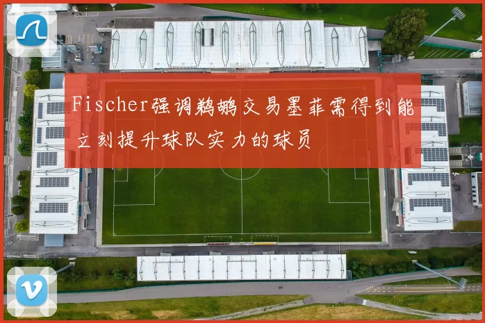 Fischer强调鹈鹕交易墨菲需得到能立刻提升球队实力的球员
