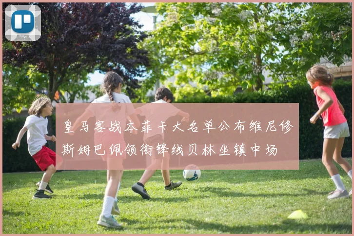 皇马客战本菲卡大名单公布维尼修斯姆巴佩领衔锋线贝林坐镇中场