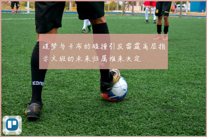追梦与卡布的碰撞引发雷霆高层指示文班的未来归属谁来决定