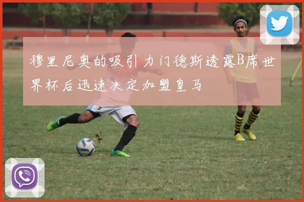 穆里尼奥的吸引力门德斯透露B席世界杯后迅速决定加盟皇马