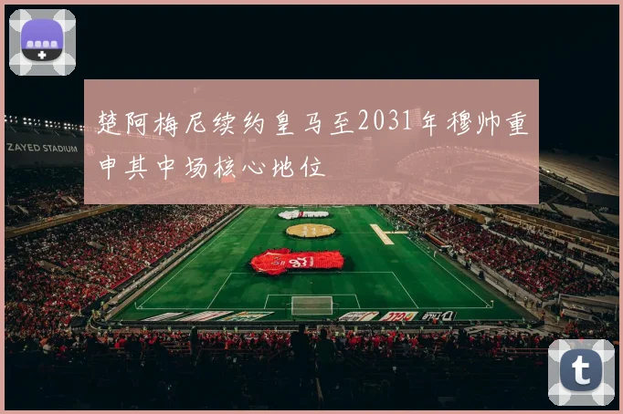 楚阿梅尼续约皇马至2031年穆帅重申其中场核心地位