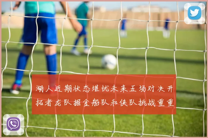 湖人近期状态堪忧未来五场对决开拓者龙队掘金船队和侠队挑战重重