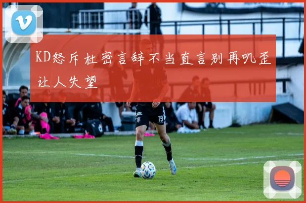 KD怒斥杜密言辞不当直言别再叽歪让人失望