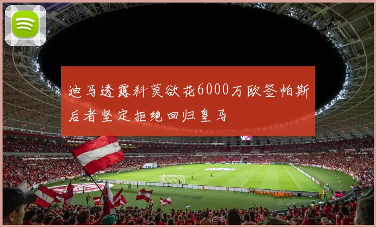 迪马透露科莫欲花6000万欧签帕斯后者坚定拒绝回归皇马
